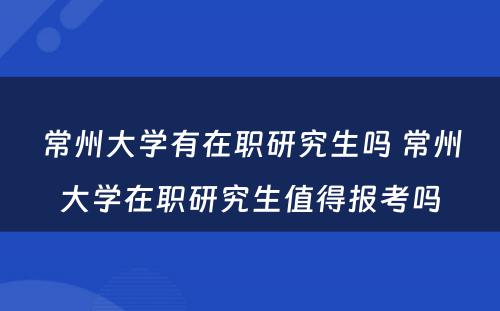 常州大学有在职研究生吗 常州大学在职研究生值得报考吗