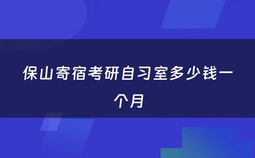 保山寄宿考研自习室多少钱一个月