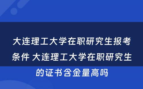 大连理工大学在职研究生报考条件 大连理工大学在职研究生的证书含金量高吗