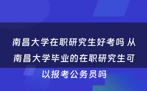 南昌大学在职研究生好考吗 从南昌大学毕业的在职研究生可以报考公务员吗