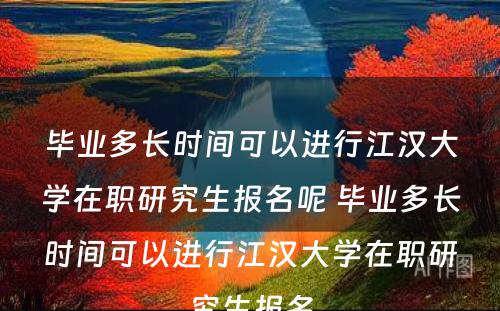 毕业多长时间可以进行江汉大学在职研究生报名呢 毕业多长时间可以进行江汉大学在职研究生报名