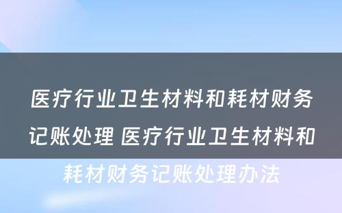 医疗行业卫生材料和耗材财务记账处理 医疗行业卫生材料和耗材财务记账处理办法