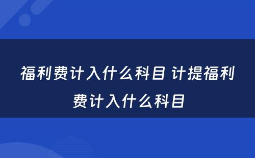 福利费计入什么科目 计提福利费计入什么科目