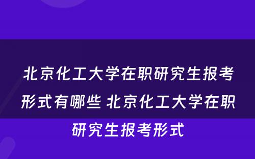 北京化工大学在职研究生报考形式有哪些 北京化工大学在职研究生报考形式