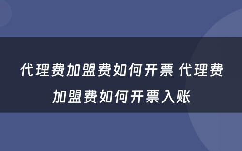 代理费加盟费如何开票 代理费加盟费如何开票入账