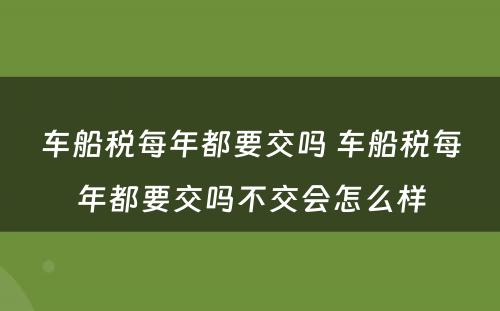 车船税每年都要交吗 车船税每年都要交吗不交会怎么样