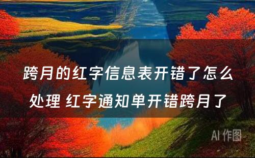 跨月的红字信息表开错了怎么处理 红字通知单开错跨月了