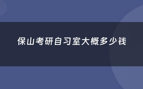 保山考研自习室大概多少钱