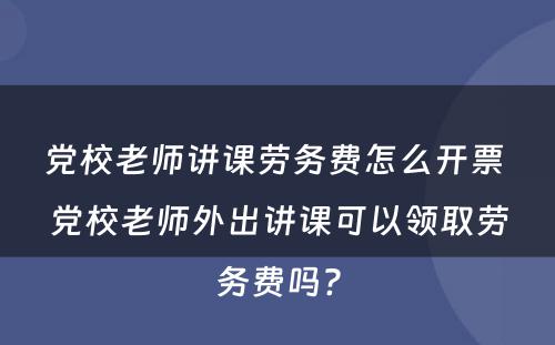 党校老师讲课劳务费怎么开票 党校老师外出讲课可以领取劳务费吗?