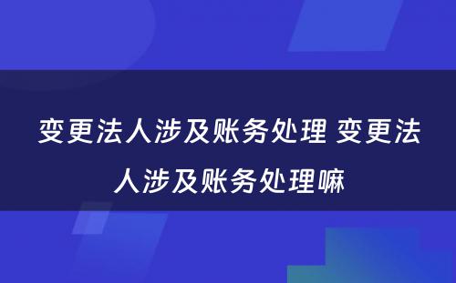 变更法人涉及账务处理 变更法人涉及账务处理嘛