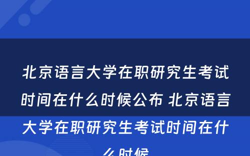 北京语言大学在职研究生考试时间在什么时候公布 北京语言大学在职研究生考试时间在什么时候