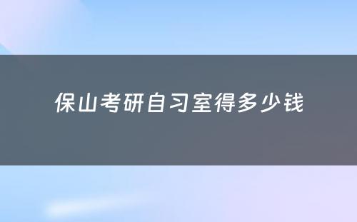 保山考研自习室得多少钱