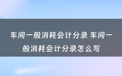 车间一般消耗会计分录 车间一般消耗会计分录怎么写