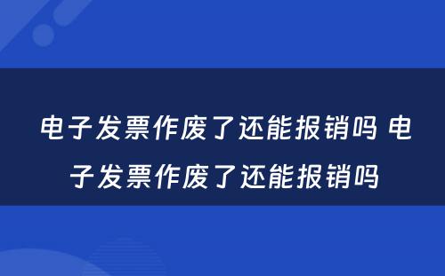 电子发票作废了还能报销吗 电子发票作废了还能报销吗