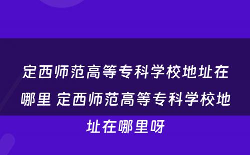定西师范高等专科学校地址在哪里 定西师范高等专科学校地址在哪里呀