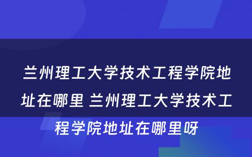 兰州理工大学技术工程学院地址在哪里 兰州理工大学技术工程学院地址在哪里呀
