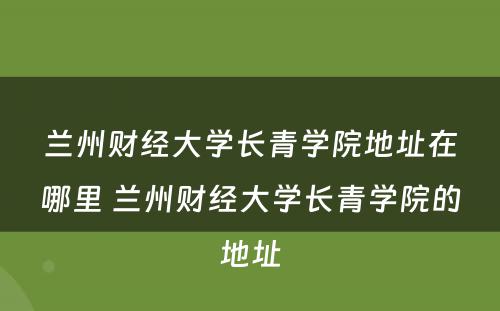兰州财经大学长青学院地址在哪里 兰州财经大学长青学院的地址
