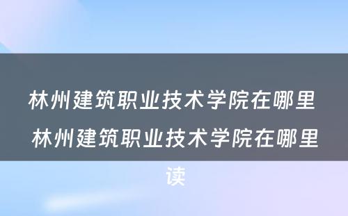 林州建筑职业技术学院在哪里 林州建筑职业技术学院在哪里读