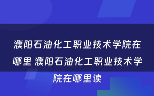 濮阳石油化工职业技术学院在哪里 濮阳石油化工职业技术学院在哪里读