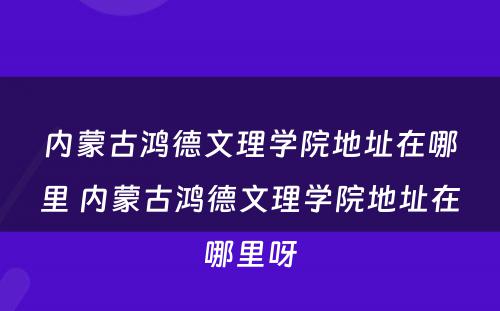 内蒙古鸿德文理学院地址在哪里 内蒙古鸿德文理学院地址在哪里呀