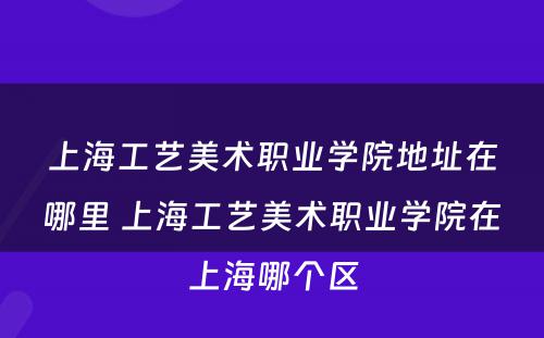 上海工艺美术职业学院地址在哪里 上海工艺美术职业学院在上海哪个区