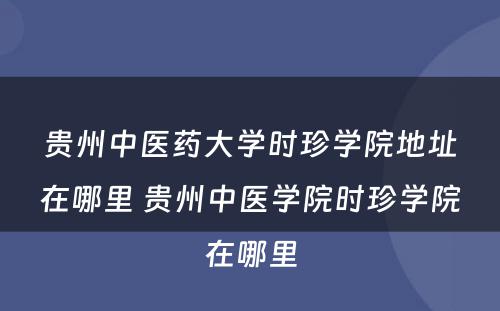 贵州中医药大学时珍学院地址在哪里 贵州中医学院时珍学院在哪里