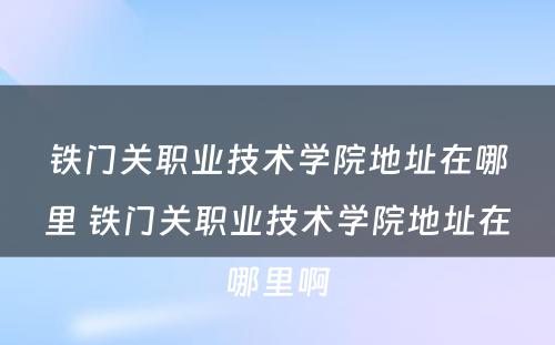铁门关职业技术学院地址在哪里 铁门关职业技术学院地址在哪里啊