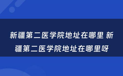 新疆第二医学院地址在哪里 新疆第二医学院地址在哪里呀