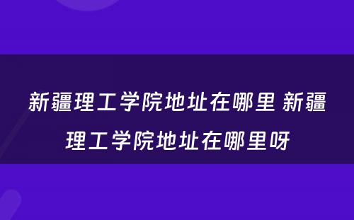 新疆理工学院地址在哪里 新疆理工学院地址在哪里呀