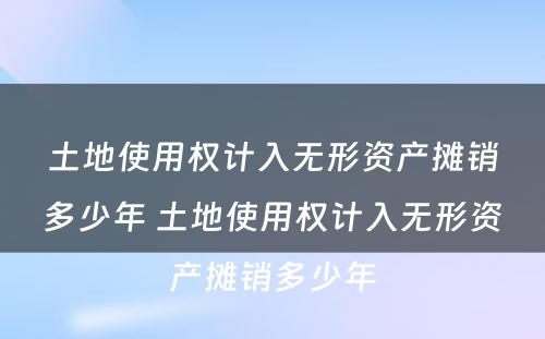 土地使用权计入无形资产摊销多少年 土地使用权计入无形资产摊销多少年