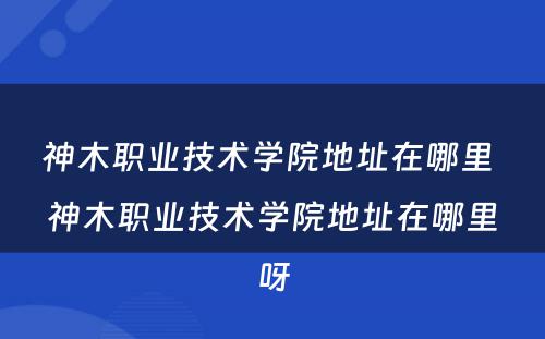 神木职业技术学院地址在哪里 神木职业技术学院地址在哪里呀
