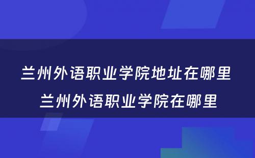 兰州外语职业学院地址在哪里 兰州外语职业学院在哪里