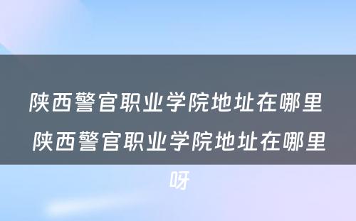 陕西警官职业学院地址在哪里 陕西警官职业学院地址在哪里呀