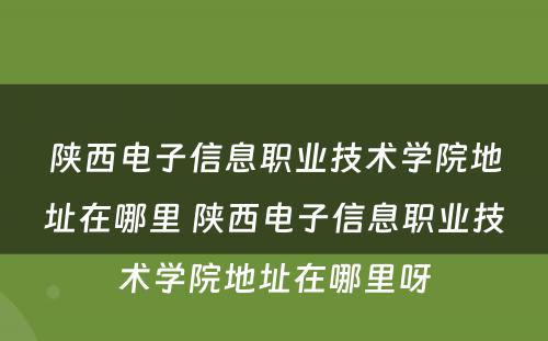 陕西电子信息职业技术学院地址在哪里 陕西电子信息职业技术学院地址在哪里呀