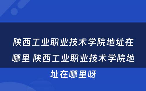 陕西工业职业技术学院地址在哪里 陕西工业职业技术学院地址在哪里呀