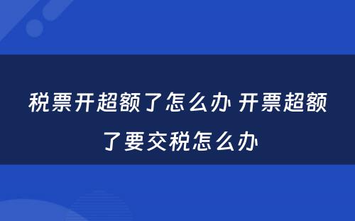 税票开超额了怎么办 开票超额了要交税怎么办