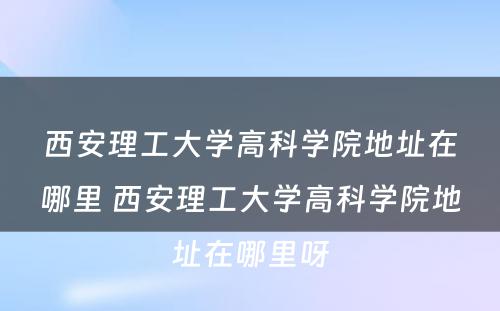 西安理工大学高科学院地址在哪里 西安理工大学高科学院地址在哪里呀