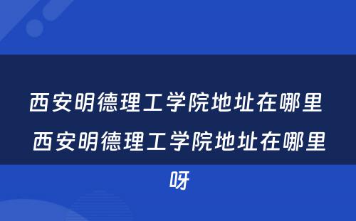 西安明德理工学院地址在哪里 西安明德理工学院地址在哪里呀