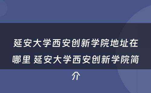 延安大学西安创新学院地址在哪里 延安大学西安创新学院简介