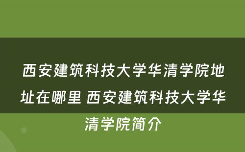 西安建筑科技大学华清学院地址在哪里 西安建筑科技大学华清学院简介