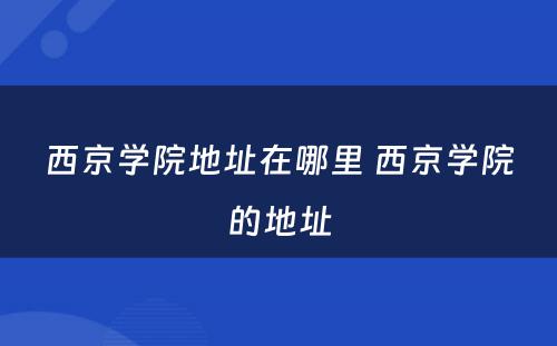 西京学院地址在哪里 西京学院的地址