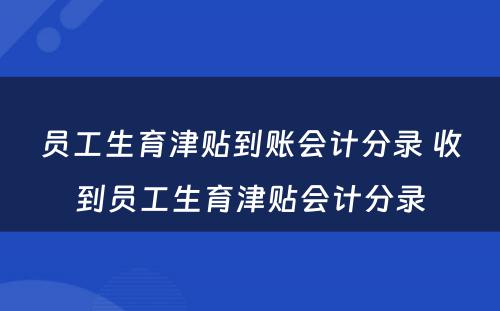 员工生育津贴到账会计分录 收到员工生育津贴会计分录