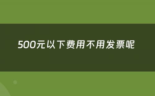 500元以下费用不用发票呢 