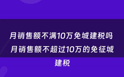 月销售额不满10万免城建税吗 月销售额不超过10万的免征城建税