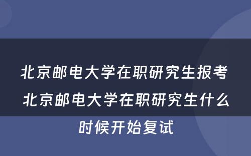 北京邮电大学在职研究生报考 北京邮电大学在职研究生什么时候开始复试