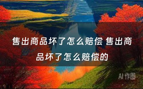售出商品坏了怎么赔偿 售出商品坏了怎么赔偿的