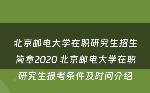 北京邮电大学在职研究生招生简章2020 北京邮电大学在职研究生报考条件及时间介绍