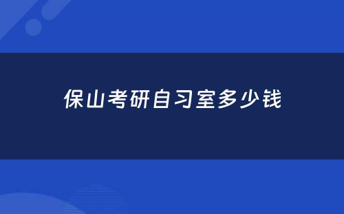 保山考研自习室多少钱