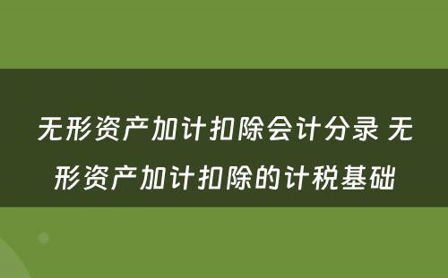 无形资产加计扣除会计分录 无形资产加计扣除的计税基础