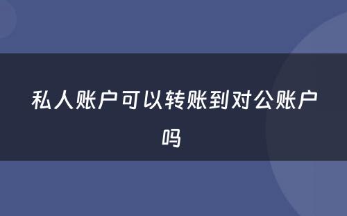 私人账户可以转账到对公账户吗 